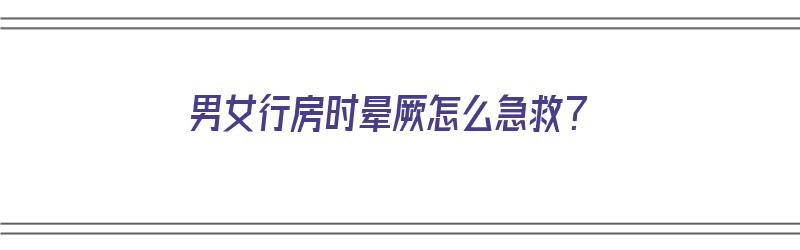 男女行房时晕厥怎么急救？（男女行房时晕厥怎么急救处理）