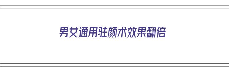 男女通用驻颜术效果翻倍（男女通用驻颜术效果翻倍吗）