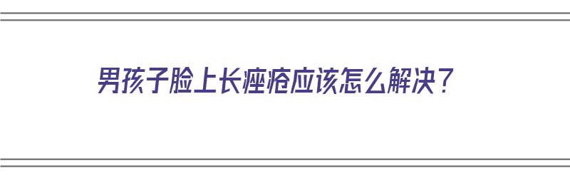 男孩子脸上长痤疮应该怎么解决？（男孩子脸上长痤疮应该怎么解决呢）