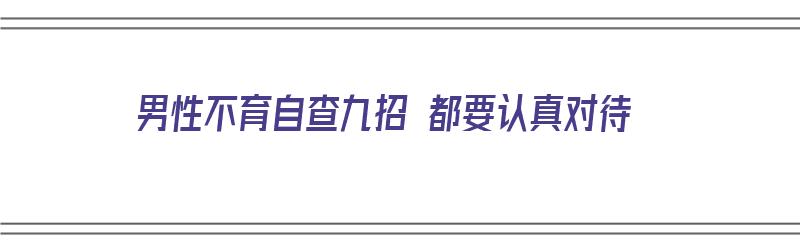 男性不育自查九招 都要认真对待（男性不育的检查方法有哪些）