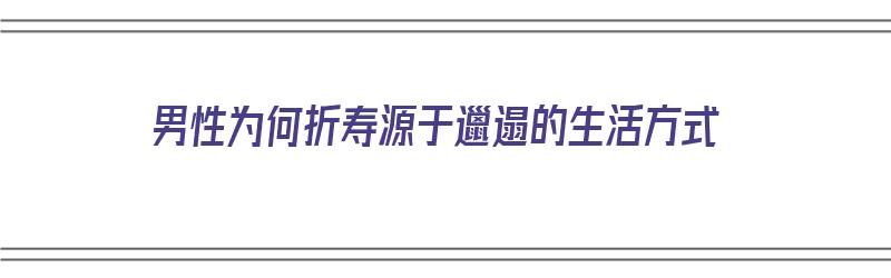 男性为何折寿源于邋遢的生活方式（男性为何折寿源于邋遢的生活方式呢）