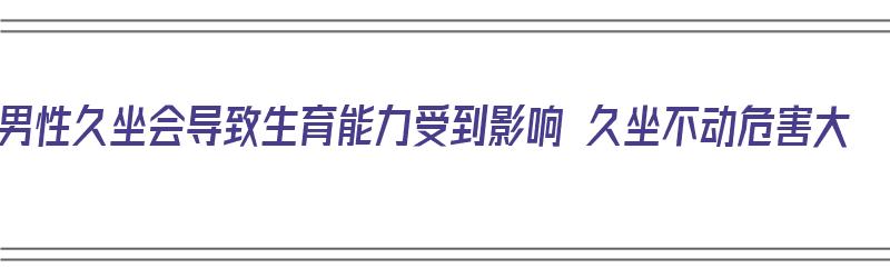 男性久坐会导致生育能力受到影响 久坐不动危害大（男性久坐会导致不孕不育吗）