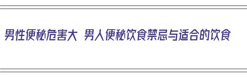 男性便秘危害大 男人便秘饮食禁忌与适合的饮食（男性便秘吃啥好）