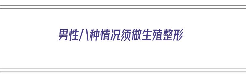 男性八种情况须做生殖整形（男性八种情况须做生殖整形吗）