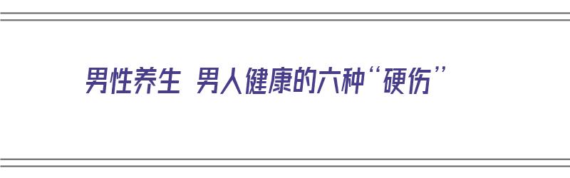 男性养生 男人健康的六种“硬伤”（男性健康养身）