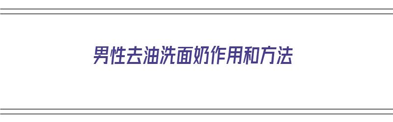 男性去油洗面奶作用和方法（男性去油洗面奶推荐）