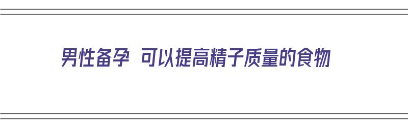 男性备孕 可以提高精子质量的食物