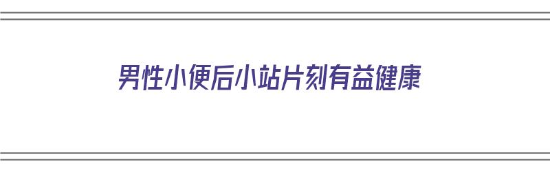 男性小便后小站片刻有益健康（男人小便过后下面有点痛）