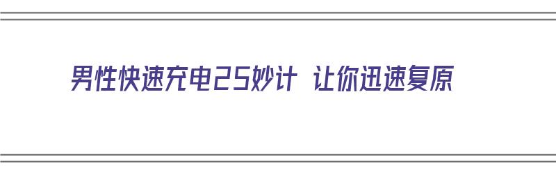 男性快速充电25妙计 让你迅速复原（快速冲电）