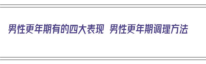 男性更年期有的四大表现 男性更年期调理方法（男性更年期要怎么调理）