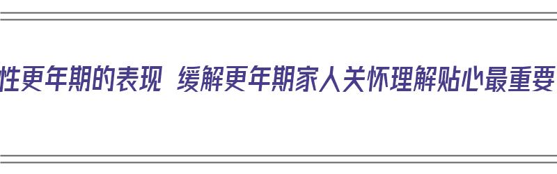 男性更年期的表现 缓解更年期家人关怀理解贴心最重要（男性更年期怎么缓解治疗）