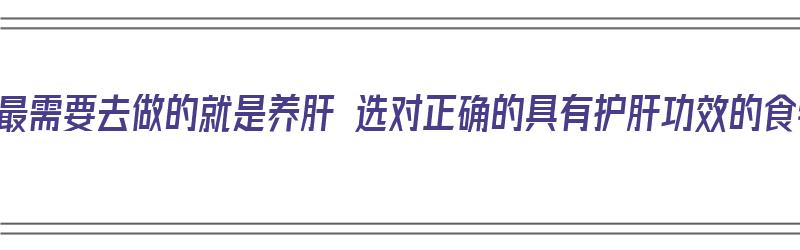 男性最需要去做的就是养肝 选对正确的具有护肝功效的食物（男性养肝护肝吃什么最好）