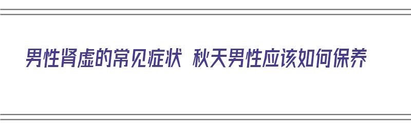 男性肾虚的常见症状 秋天男性应该如何保养（男性秋季补肾）