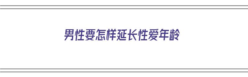 男性要怎样延长性爱年龄