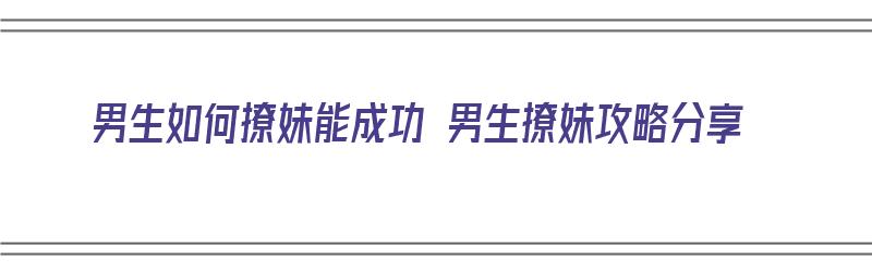 男生如何撩妹能成功 男生撩妹攻略分享（男生撩妹的方法）