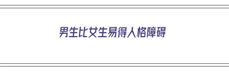 男生比女生易得人格障碍（男生比女生易得人格障碍吗）