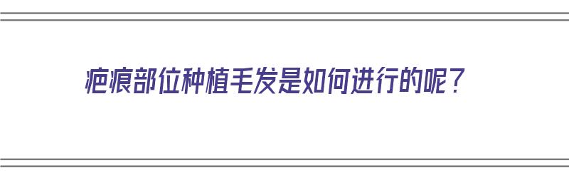 疤痕部位种植毛发是如何进行的呢？（疤痕部位种植毛发是如何进行的呢视频）