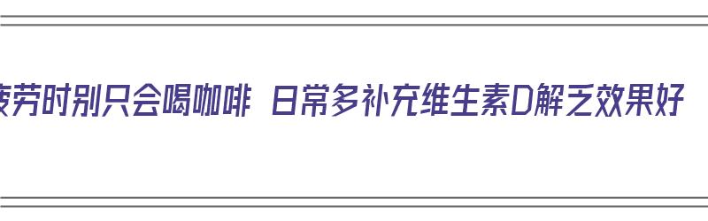 疲劳时别只会喝咖啡 日常多补充维生素D解乏效果好（喝咖啡缺乏维生素）