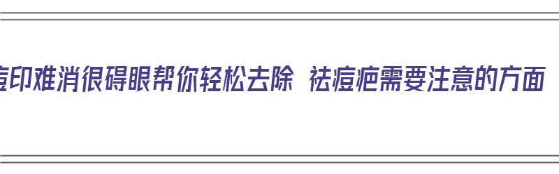 痘印难消很碍眼帮你轻松去除 祛痘疤需要注意的方面（祛除痘印痘疤的小妙招）