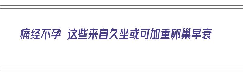 痛经不孕 这些来自久坐或可加重卵巢早衰（久坐会导致痛经加剧）