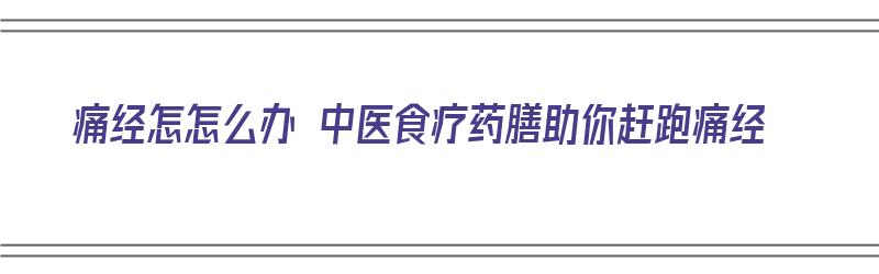 痛经怎怎么办 中医食疗药膳助你赶跑痛经（痛经的中医药方）