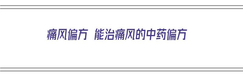 痛风偏方 能治痛风的中药偏方（痛风偏方 能治痛风的中药偏方有哪些）