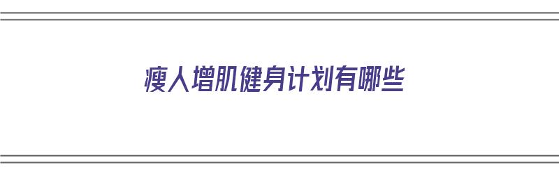 瘦人增肌健身计划有哪些（瘦人增肌健身计划有哪些项目）