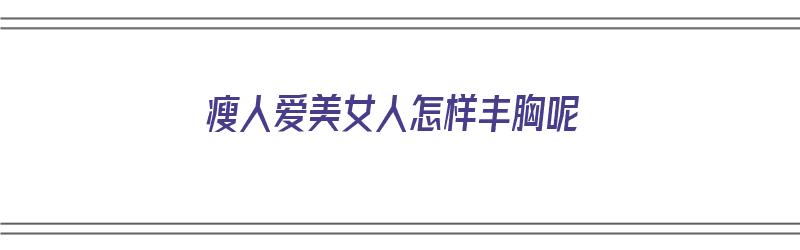 瘦人爱美女人怎样丰胸呢（瘦女人如何丰胸）