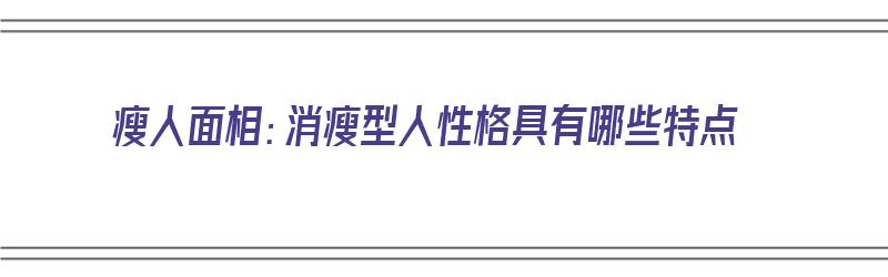 瘦人面相：消瘦型人性格具有哪些特点（很消瘦的人）