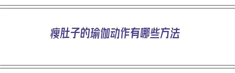 瘦肚子的瑜伽动作有哪些方法（瘦肚子的瑜伽动作有哪些方法视频）