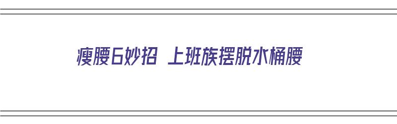 瘦腰6妙招 上班族摆脱水桶腰（快速瘦水桶腰）