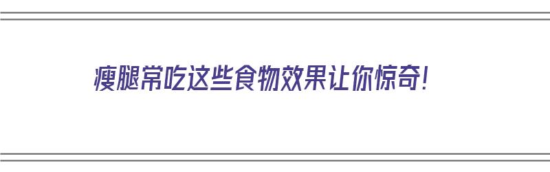 瘦腿常吃这些食物效果让你惊奇！（瘦腿常吃这些食物效果让你惊奇吗）