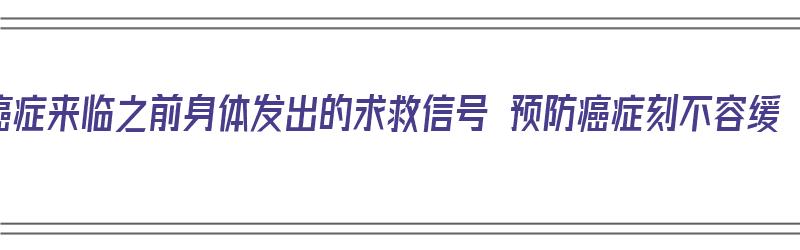 癌症来临之前身体发出的求救信号 预防癌症刻不容缓（癌症前的三个信号可能救你一命）