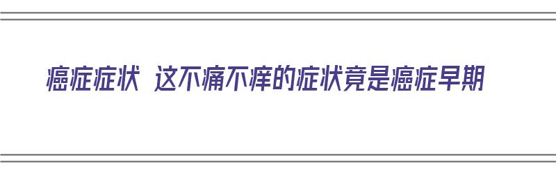 癌症症状 这不痛不痒的症状竟是癌症早期（这些癌症前期征兆不痛不痒）