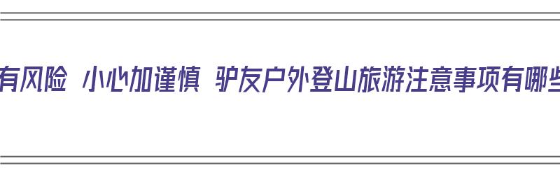 登山有风险 小心加谨慎 驴友户外登山旅游注意事项有哪些（户外登山需要注意什么）