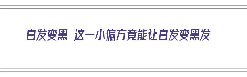 白发变黑 这一小偏方竟能让白发变黑发（白发变黑 这一小偏方竟能让白发变黑发吗）