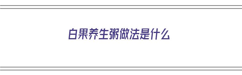 白果养生粥做法是什么（白果熬粥怎么做）