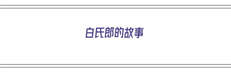 白氏郎的故事（白氏郎故事告诉我们什么道理）