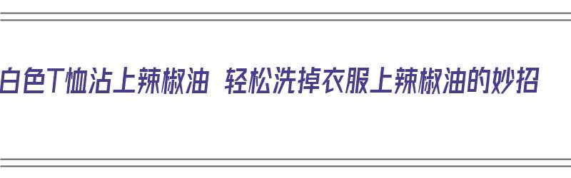 白色T恤沾上辣椒油 轻松洗掉衣服上辣椒油的妙招（白色t恤染上辣椒油怎么办）