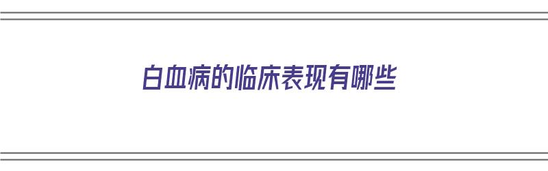 白血病的临床表现有哪些（急性白血病的临床表现有哪些）