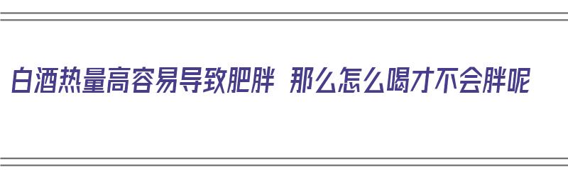 白酒热量高容易导致肥胖 那么怎么喝才不会胖呢（白酒热量高喝了会胖吗）