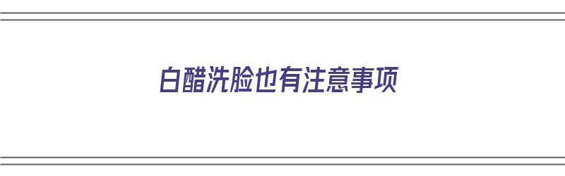 白醋洗脸也有注意事项（白醋洗脸也有注意事项吗）