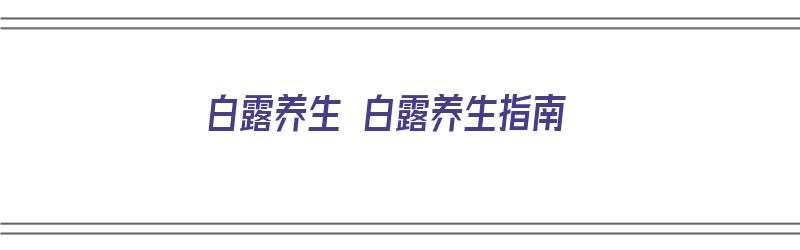 白露养生 白露养生指南（白露养生秘笈）