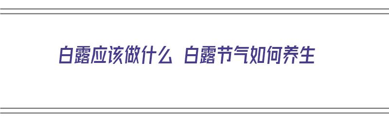 白露应该做什么 白露节气如何养生（白露要做什么）