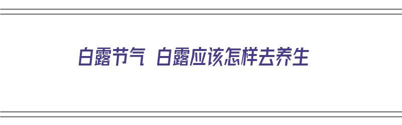 白露节气 白露应该怎样去养生（白露节气怎么养生）