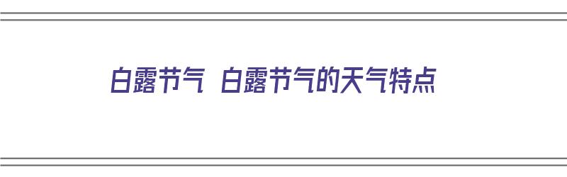 白露节气 白露节气的天气特点（白露节气的天气特征）