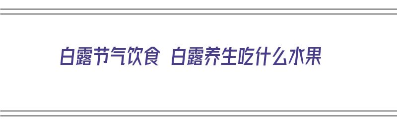 白露节气饮食 白露养生吃什么水果（白露节气吃什么食物养生）