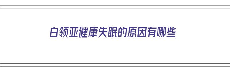 白领亚健康失眠的原因有哪些（白领亚健康现象的原因）