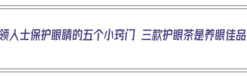 白领人士保护眼睛的五个小窍门 三款护眼茶是养眼佳品（保护眼睛的养生茶）