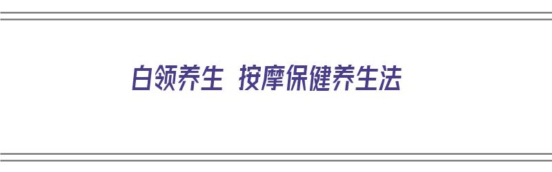 白领养生 按摩保健养生法（白领保健必读:女人养生最重要的7堂课）